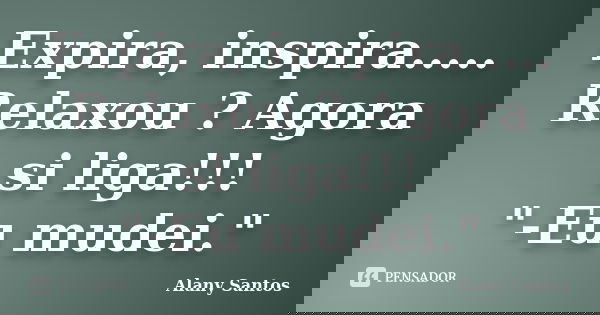 Expira, inspira..... Relaxou ? Agora si liga!!! "-Eu mudei."... Frase de Alany Santos.