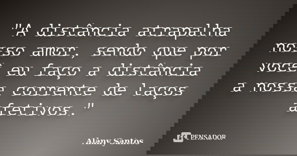 "A distância atrapalha nosso amor, sendo que por você eu faço a distância a nossa corrente de laços afetivos."... Frase de Alany Santos.