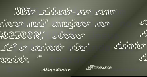 "Não iluda-se com cinco mil amigos no FACEBOOK, Jesus tinha 12 e ainda foi traído."... Frase de Alany Santos.