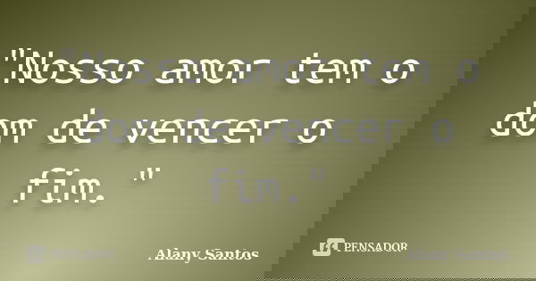 "Nosso amor tem o dom de vencer o fim."... Frase de Alany Santos.