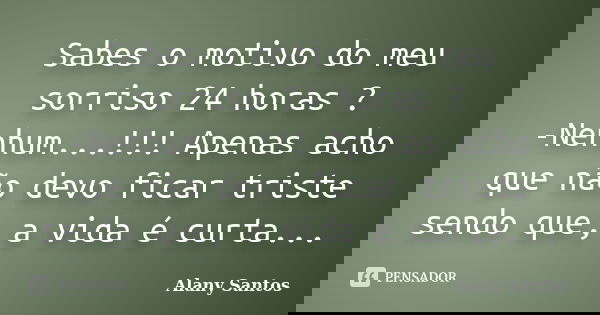 Sabes o motivo do meu sorriso 24 horas ? -Nenhum...!!! Apenas acho que não devo ficar triste sendo que, a vida é curta...... Frase de Alany Santos.