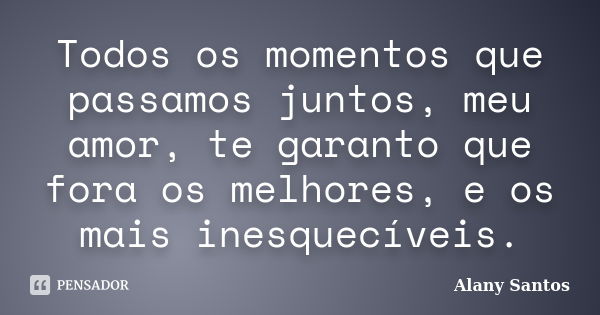 Todos os momentos que passamos juntos, meu amor, te garanto que fora os melhores, e os mais inesquecíveis.... Frase de Alany Santos.