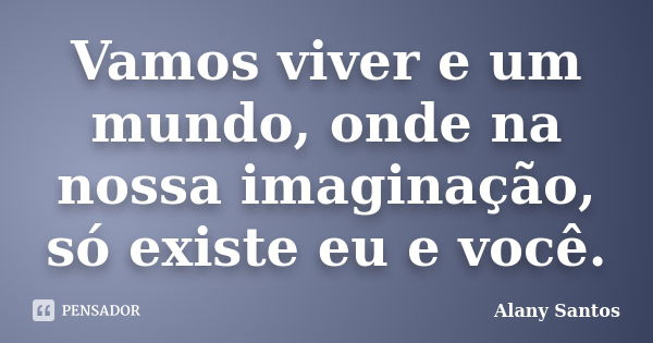 Vamos viver e um mundo, onde na nossa imaginação, só existe eu e você.... Frase de Alany Santos.