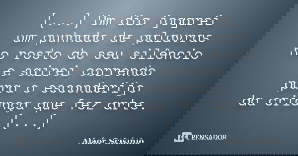 [...] Um dia jogarei um punhado de palavras no rosto do seu silêncio e sairei correndo para o esconderijo da criança que fez arte. [...]... Frase de Alaôr Scisínio.