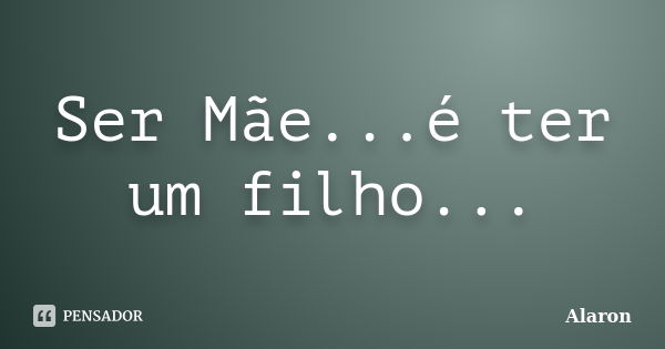 Ser Mãe...é ter um filho...... Frase de Alaron.