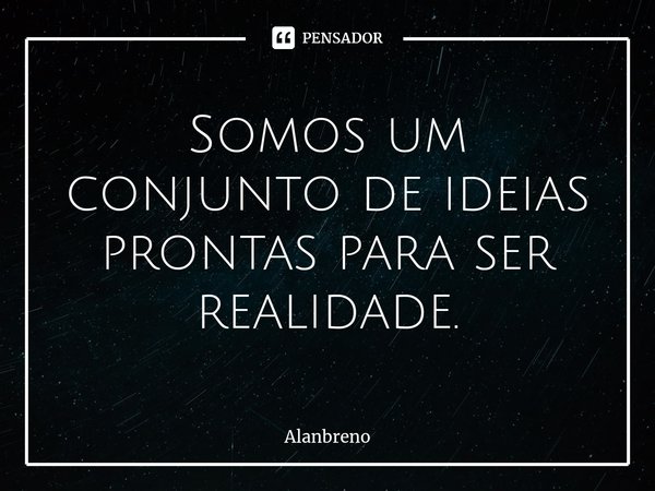 ⁠Somos um conjunto de ideias prontas para ser realidade.... Frase de ala.