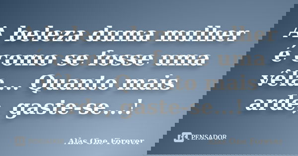 A beleza duma mulher é como se fosse uma vêla... Quanto mais arde, gaste-se...!... Frase de Alas one forever.