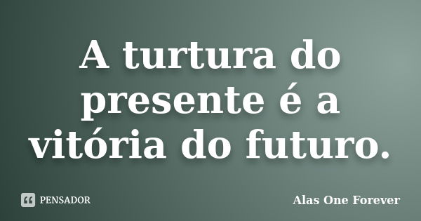 A turtura do presente é a vitória do futuro.... Frase de Alas One Forever.