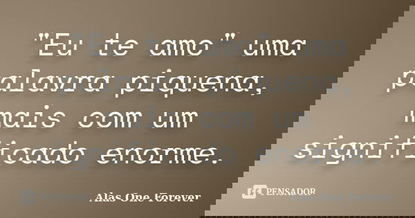 "Eu te amo" uma palavra piquena, mais com um significado enorme.... Frase de Alas One Forever.