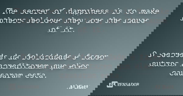 The secret of happiness is to make others believe they are the cause of it. O secredo da felicidade é fazer outros acreditarem que eles causaram esta.... Frase de Al Batt.