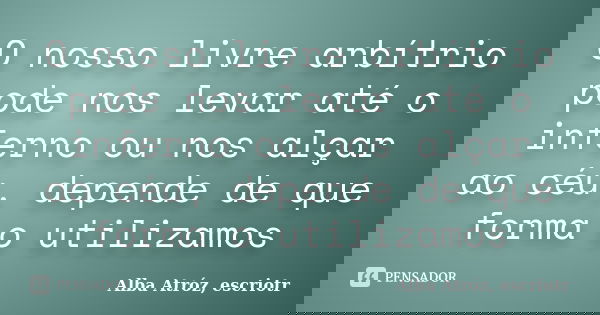 O nosso livre arbítrio pode nos levar até o inferno ou nos alçar ao céu, depende de que forma o utilizamos... Frase de Alba Atróz, escriotr.