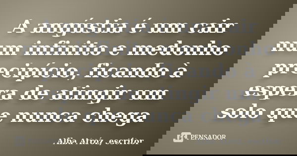 A angústia é um cair num infinito e medonho precipício, ficando à espera de atingir um solo que nunca chega... Frase de Alba Atróz, escritor.