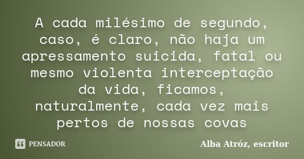 A cada milésimo de segundo, caso, é claro, não haja um apressamento suicida, fatal ou mesmo violenta interceptação da vida, ficamos, naturalmente, cada vez mais... Frase de Alba Atróz, escritor.