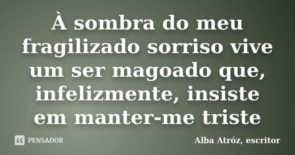 À sombra do meu fragilizado sorriso vive um ser magoado que, infelizmente, insiste em manter-me triste... Frase de Alba Atróz, escritor.