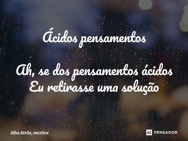 ⁠Ácidos pensamentos Ah, se dos pensamentos ácidos Eu retirasse uma solução... Frase de Alba Atróz, escritor.