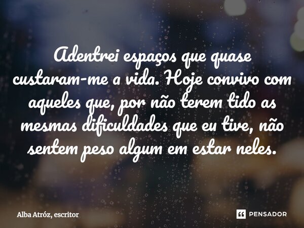 Adentrei espaços que quase custaram-me a vida. Hoje convivo com aqueles que, por não terem tido as mesmas dificuldades que eu tive, não sentem peso algum em est... Frase de Alba Atróz, escritor.