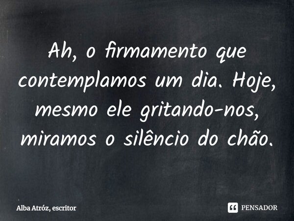 ⁠⁠Ah, o firmamento que contemplamos um dia. Hoje, mesmo ele gritando-nos, miramos o silêncio do chão.... Frase de Alba Atróz, escritor.