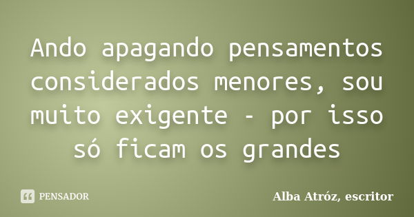 Ando apagando pensamentos considerados menores, sou muito exigente - por isso só ficam os grandes... Frase de Alba Atróz, escritor.