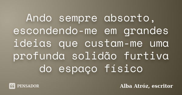 Ando sempre absorto, escondendo-me em grandes ideias que custam-me uma profunda solidão furtiva do espaço físico... Frase de Alba Atróz, escritor.