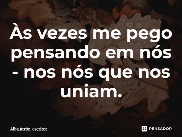 ⁠Às vezes me pego pensando em nós - nos nós que nos uniam.... Frase de Alba Atróz, escritor.