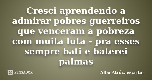 Cresci aprendendo a admirar pobres guerreiros que venceram a pobreza com muita luta - pra esses sempre bati e baterei palmas... Frase de Alba Atróz, escritor.