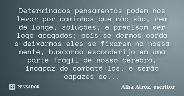 Determinados pensamentos podem nos levar por caminhos que não são, nem de longe, soluções, e precisam ser logo apagados; pois se dermos corda e deixarmos eles s... Frase de Alba Atróz, escritor.