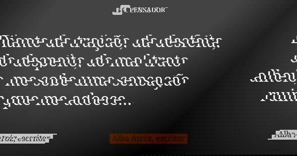 Diante da traição, da desfeita, do despeito, do mal trato alheio, me sobe uma sensação ruim que me adoece...... Frase de Alba Atróz, escritor.