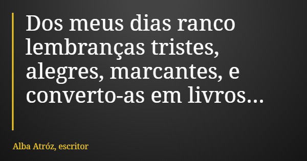 Dos meus dias ranco lembranças tristes, alegres, marcantes, e converto-as em livros...... Frase de Alba Atróz, escritor.