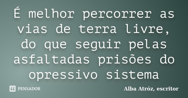 É melhor percorrer as vias de terra livre, do que seguir pelas asfaltadas prisões do opressivo sistema... Frase de Alba Atróz, escritor.