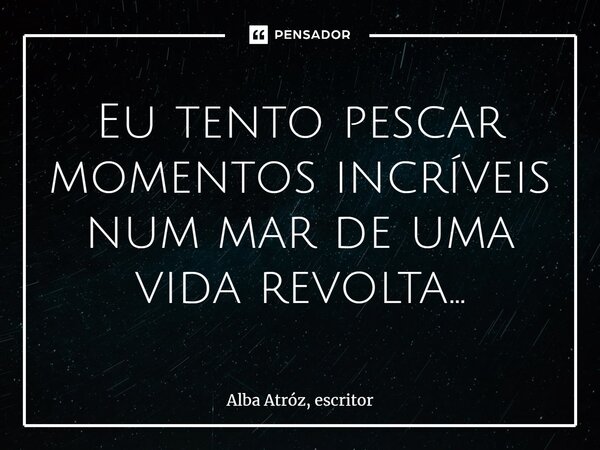 ⁠Eu tento pescar momentos incríveis num mar de uma vida revolta...... Frase de Alba Atróz, escritor.