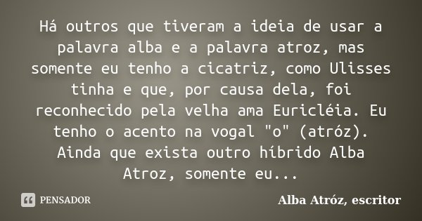 Há outros que tiveram a ideia de usar a palavra alba e a palavra atroz, mas somente eu tenho a cicatriz, como Ulisses tinha e que, por causa dela, foi reconheci... Frase de Alba Atróz, escritor.