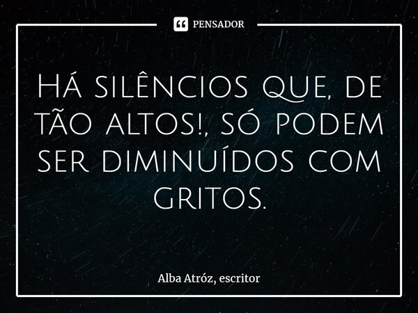 ⁠⁠⁠⁠Há silêncios que, de tão altos!, só podem ser diminuídos com gritos.... Frase de Alba Atróz, escritor.
