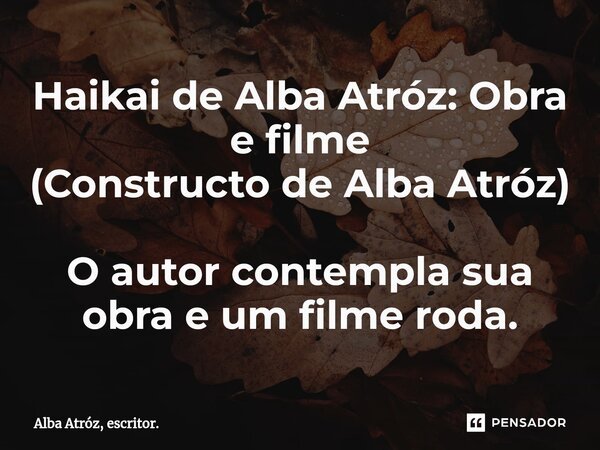 ⁠Haikai de Alba Atróz: Obra e filme (Constructo de Alba Atróz) O autor contempla sua obra e um filme roda.... Frase de Alba Atróz, escritor..