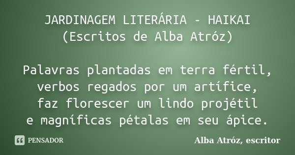 JARDINAGEM LITERÁRIA - HAIKAI (Escritos de Alba Atróz) Palavras plantadas em terra fértil, verbos regados por um artífice, faz florescer um lindo projétil e mag... Frase de Alba Atróz, escritor.