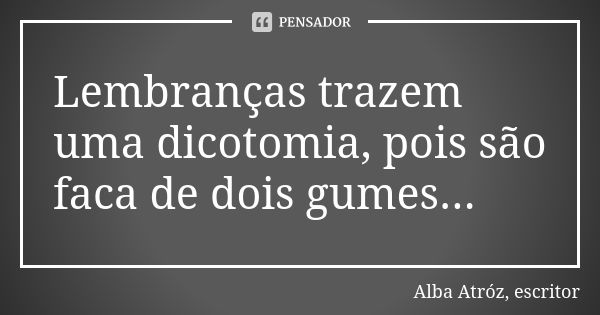 Lembranças trazem uma dicotomia, pois são faca de dois gumes...... Frase de Alba Atróz, escritor.