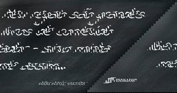 Meu regalo são grandes livros de conteúdo libertador - sirvo minha mente assim...... Frase de Alba Atróz, escritor.