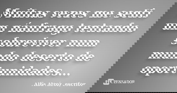 Muitas vezes me senti um náufrago tentando sobreviver num mundo deserto de oportunidades...... Frase de Alba Atróz, escritor.