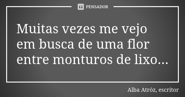 Muitas vezes me vejo em busca de uma flor entre monturos de lixo...... Frase de Alba Atróz, escritor.