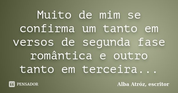 Muito de mim se confirma um tanto em versos de segunda fase romântica e outro tanto em terceira...... Frase de Alba Atróz, escritor.