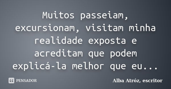 Muitos passeiam, excursionam, visitam minha realidade exposta e acreditam que podem explicá-la melhor que eu...... Frase de Alba Atróz, escritor.