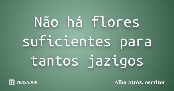 Não há flores suficientes para tantos jazigos... Frase de Alba Atróz, escritor.