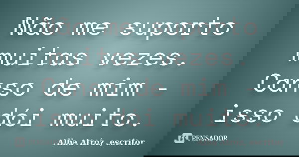 Não me suporto muitas vezes. Canso de mim - isso dói muito.... Frase de Alba Atróz, escritor.