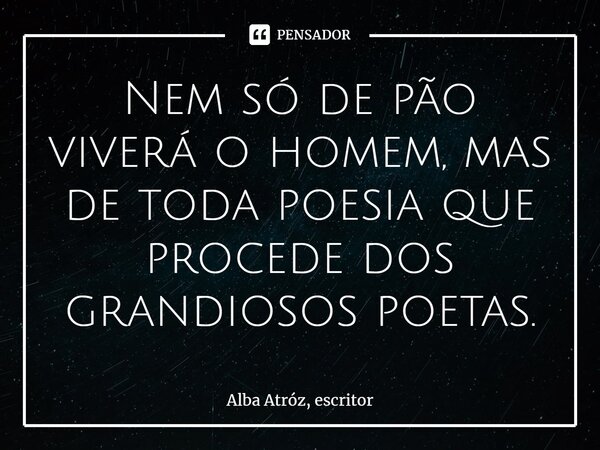 ⁠Nem só de pão viverá o homem, mas de toda poesia que procede dos grandiosos poetas.... Frase de Alba Atróz, escritor.