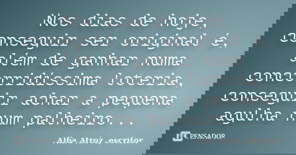 Nos dias de hoje, conseguir ser original é, além de ganhar numa concorridíssima loteria, conseguir achar a pequena agulha num palheiro...... Frase de Alba Atróz, escritor.