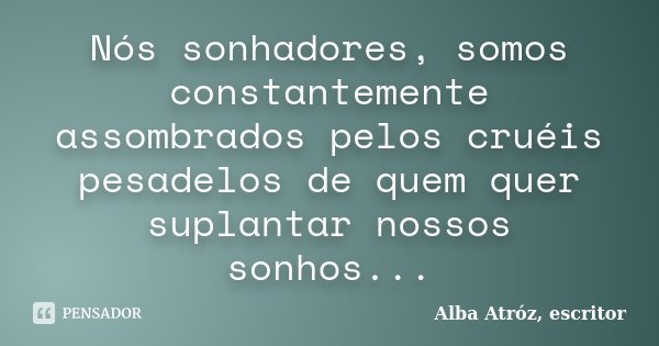 Nós sonhadores, somos constantemente assombrados pelos cruéis pesadelos de quem quer suplantar nossos sonhos...... Frase de Alba Atróz, escritor.