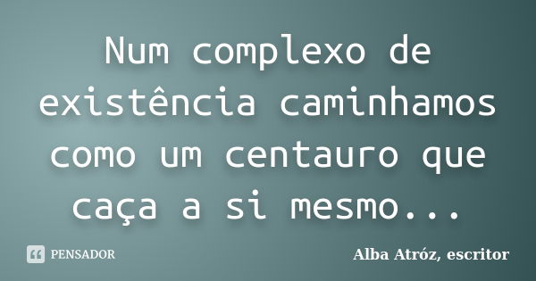 Num complexo de existência caminhamos como um centauro que caça a si mesmo...... Frase de Alba Atróz, escritor.