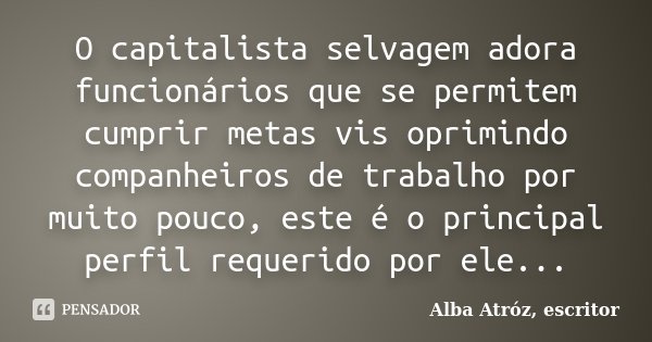 O capitalista selvagem adora funcionários que se permitem cumprir metas vis oprimindo companheiros de trabalho por muito pouco, este é o principal perfil requer... Frase de Alba Atróz, escritor.