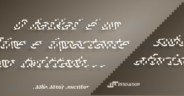 O haikai é um sublime e impactante aforismo twittado...... Frase de Alba Atróz, escritor.