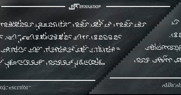 O maldoso opositor não dá a mão ao nos ver pendurados em nossos abismos, antes ele tratará de chutar-nos afim de apressar nossa queda...... Frase de Alba Atróz, escritor.