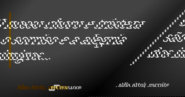 O nosso choro e tristeza são o sorriso e a alegria dos inimigos...... Frase de Alba Atróz, escritor.